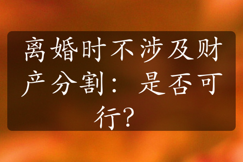 离婚时不涉及财产分割：是否可行？