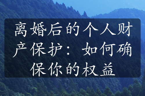 离婚后的个人财产保护：如何确保你的权益