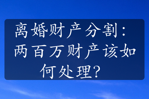 离婚财产分割：两百万财产该如何处理？