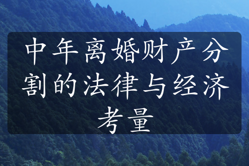 中年离婚财产分割的法律与经济考量