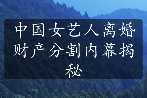 中国女艺人离婚财产分割内幕揭秘