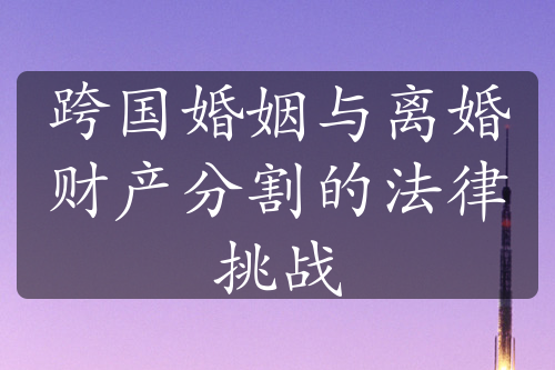 跨国婚姻与离婚财产分割的法律挑战