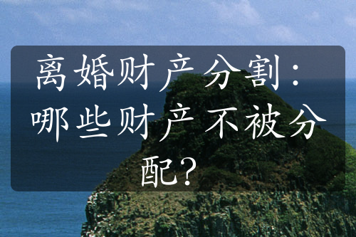 离婚财产分割：哪些财产不被分配？