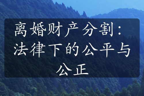 离婚财产分割：法律下的公平与公正