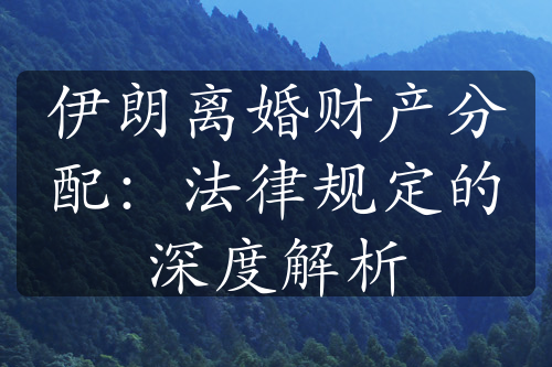 伊朗离婚财产分配：法律规定的深度解析