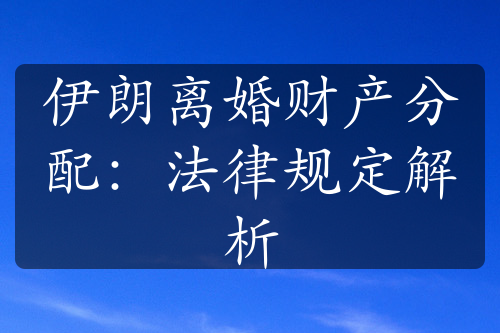 伊朗离婚财产分配：法律规定解析