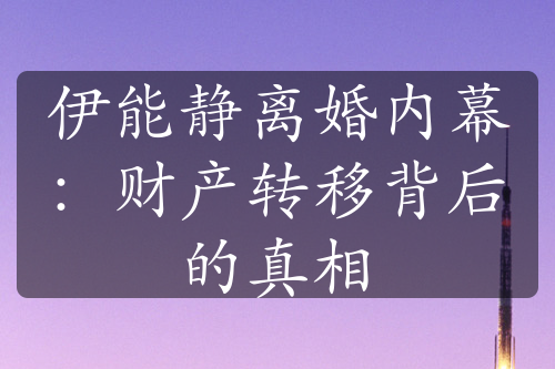 伊能静离婚内幕：财产转移背后的真相