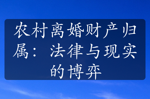 农村离婚财产归属：法律与现实的博弈