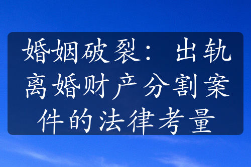 婚姻破裂：出轨离婚财产分割案件的法律考量