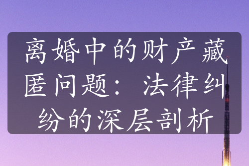 离婚中的财产藏匿问题：法律纠纷的深层剖析