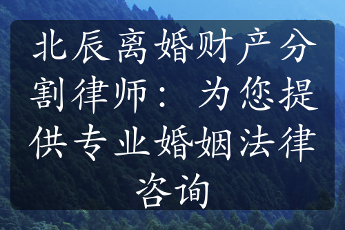 北辰离婚财产分割律师：为您提供专业婚姻法律咨询