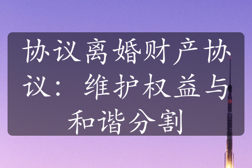 协议离婚财产协议：维护权益与和谐分割