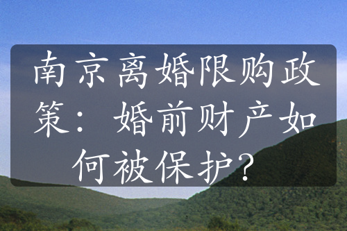 南京离婚限购政策：婚前财产如何被保护？