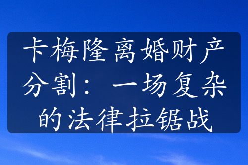 卡梅隆离婚财产分割：一场复杂的法律拉锯战