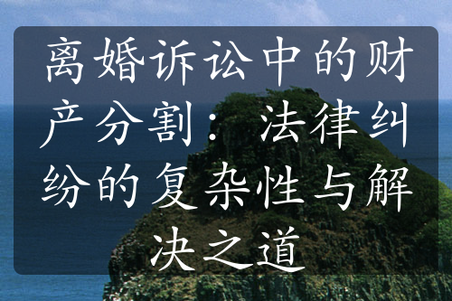 离婚诉讼中的财产分割：法律纠纷的复杂性与解决之道