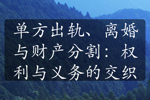 单方出轨、离婚与财产分割：权利与义务的交织