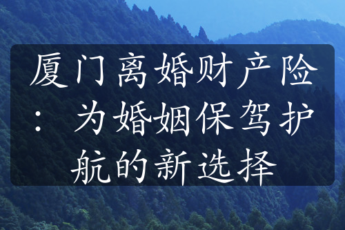 厦门离婚财产险：为婚姻保驾护航的新选择