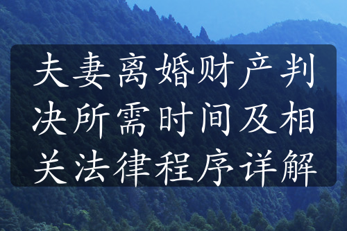 夫妻离婚财产判决所需时间及相关法律程序详解