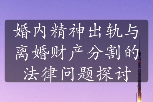 婚内精神出轨与离婚财产分割的法律问题探讨