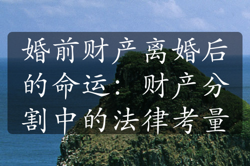 婚前财产离婚后的命运：财产分割中的法律考量