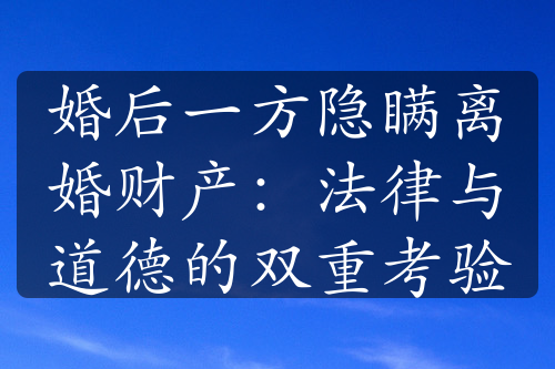 婚后一方隐瞒离婚财产：法律与道德的双重考验