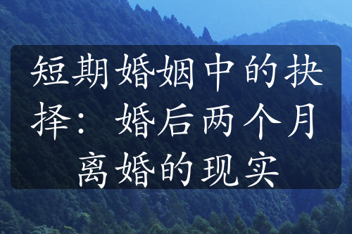 短期婚姻中的抉择：婚后两个月离婚的现实