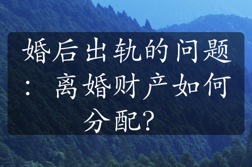 婚后出轨的问题：离婚财产如何分配？