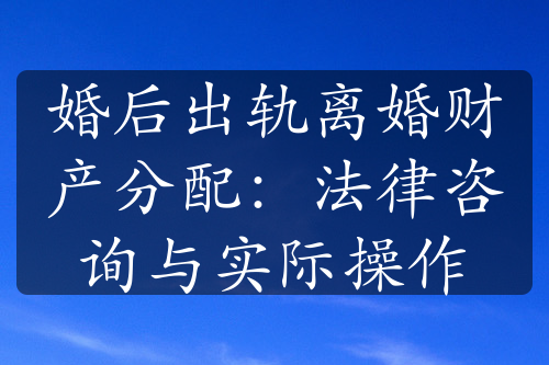 婚后出轨离婚财产分配：法律咨询与实际操作