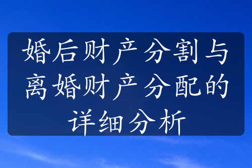 婚后财产分割与离婚财产分配的详细分析