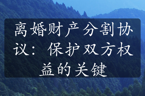 离婚财产分割协议：保护双方权益的关键