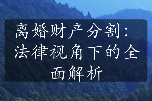 离婚财产分割：法律视角下的全面解析