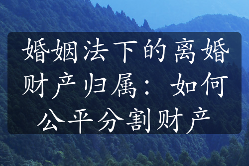 婚姻法下的离婚财产归属：如何公平分割财产