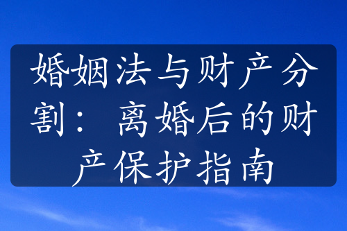 婚姻法与财产分割：离婚后的财产保护指南