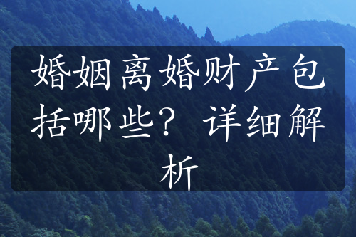 婚姻离婚财产包括哪些？详细解析