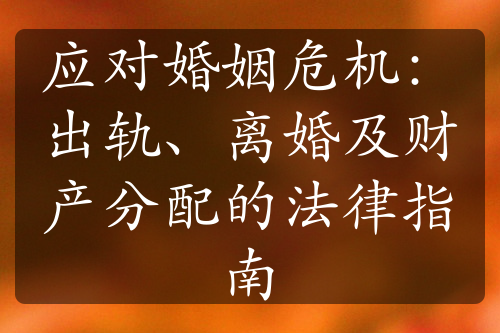 应对婚姻危机：出轨、离婚及财产分配的法律指南