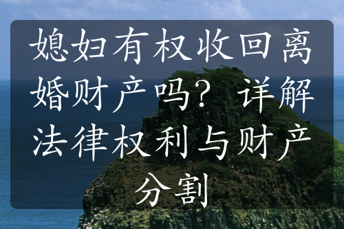 媳妇有权收回离婚财产吗？详解法律权利与财产分割