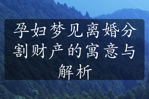 孕妇梦见离婚分割财产的寓意与解析