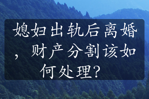 媳妇出轨后离婚，财产分割该如何处理？