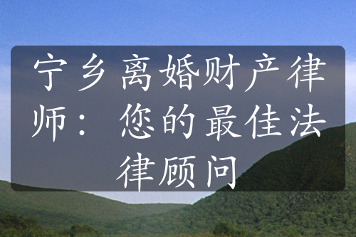 宁乡离婚财产律师：您的最佳法律顾问