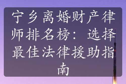 宁乡离婚财产律师排名榜：选择最佳法律援助指南