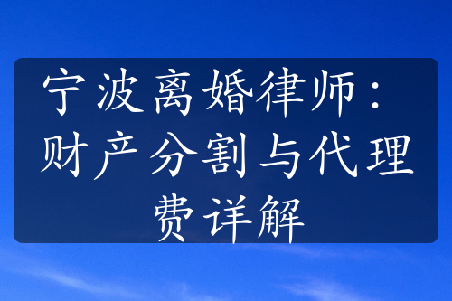 宁波离婚律师：财产分割与代理费详解