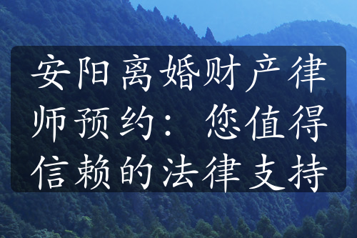 安阳离婚财产律师预约：您值得信赖的法律支持