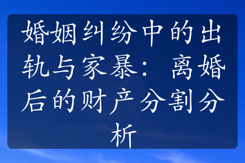 婚姻纠纷中的出轨与家暴：离婚后的财产分割分析