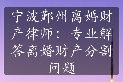 宁波鄞州离婚财产律师：专业解答离婚财产分割问题