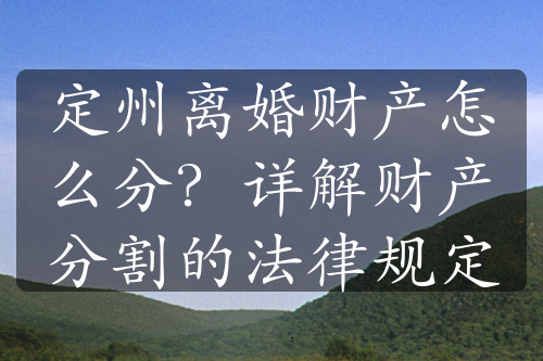 定州离婚财产怎么分？详解财产分割的法律规定