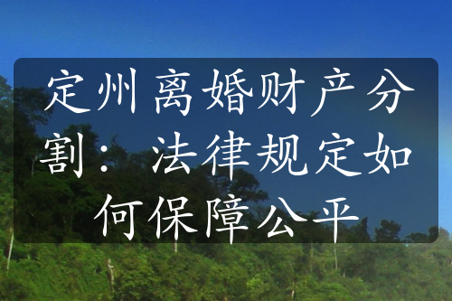 定州离婚财产分割：法律规定如何保障公平