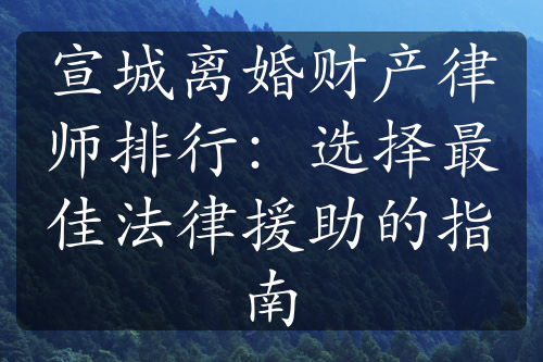 宣城离婚财产律师排行：选择最佳法律援助的指南