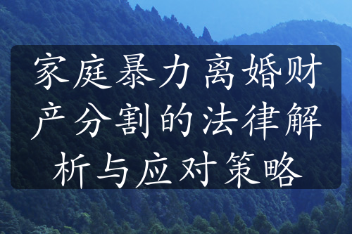 家庭暴力离婚财产分割的法律解析与应对策略