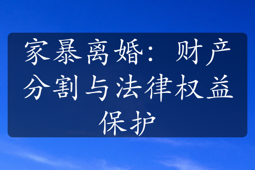 家暴离婚：财产分割与法律权益保护