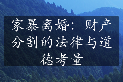 家暴离婚：财产分割的法律与道德考量